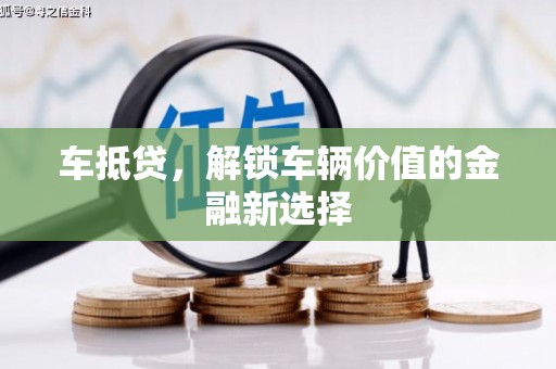 衢州车抵贷，解锁车辆价值的金融新选择