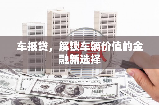 衢州车抵贷，解锁车辆价值的金融新选择