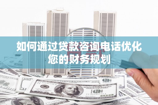 衢州如何通过贷款咨询电话优化您的财务规划