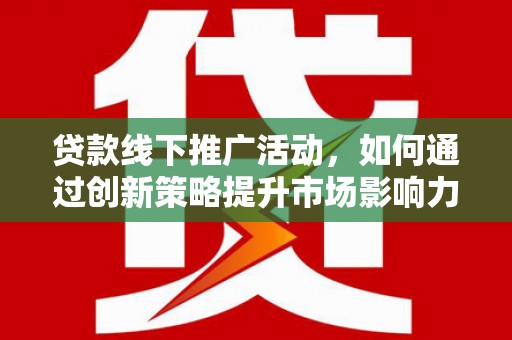 衢州贷款线下推广活动，如何通过创新策略提升市场影响力