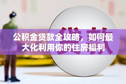 衢州公积金贷款全攻略，如何最大化利用你的住房福利