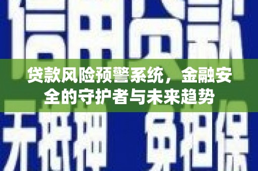 衢州贷款风险预警系统，金融安全的守护者与未来趋势