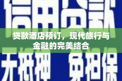 衢州贷款酒店预订，现代旅行与金融的完美结合