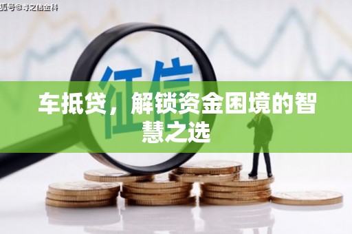 衢州车抵贷，解锁资金困境的智慧之选