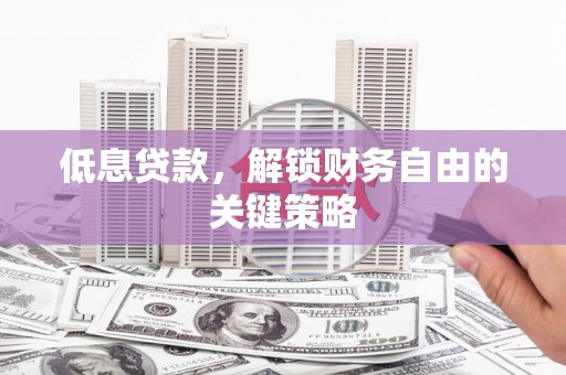 衢州低息贷款，解锁财务自由的关键策略