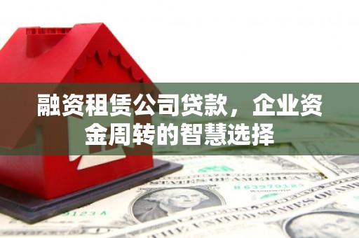 衢州融资租赁公司贷款，企业资金周转的智慧选择