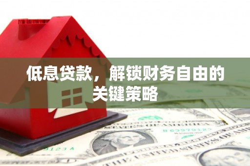 衢州低息贷款，解锁财务自由的关键策略
