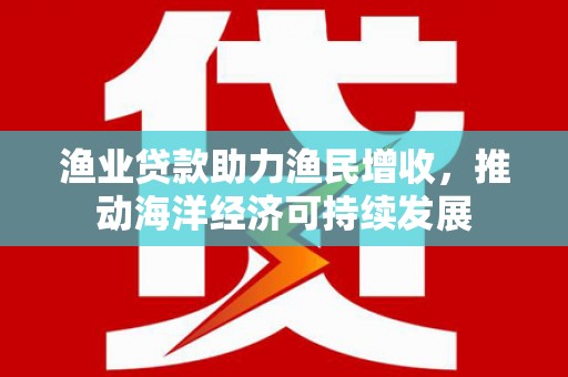 衢州渔业贷款助力渔民增收，推动海洋经济可持续发展