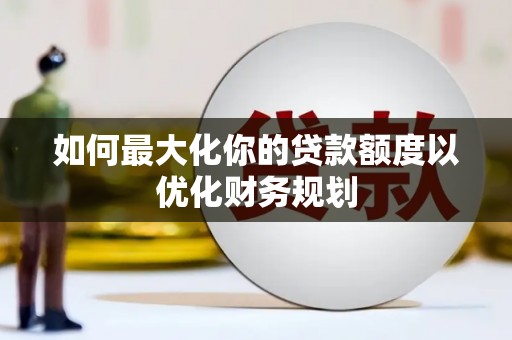 衢州如何最大化你的贷款额度以优化财务规划