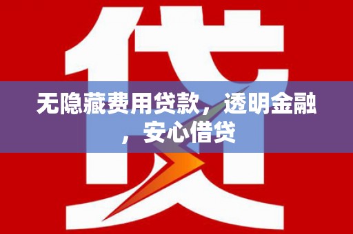 衢州无隐藏费用贷款，透明金融，安心借贷