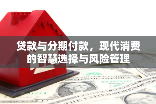 衢州贷款与分期付款，现代消费的智慧选择与风险管理