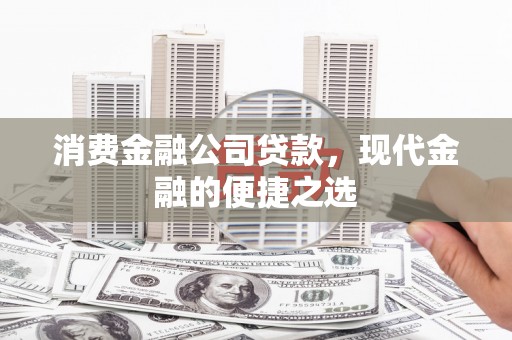 衢州消费金融公司贷款，现代金融的便捷之选