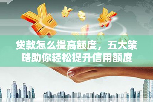 衢州贷款怎么提高额度，五大策略助你轻松提升信用额度