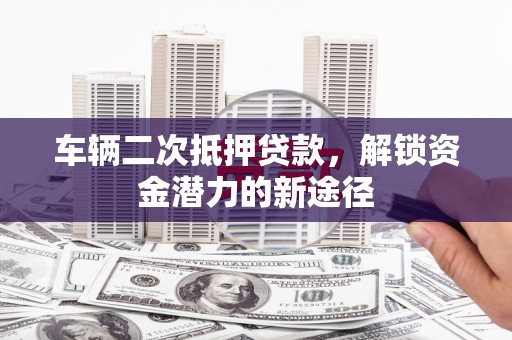 衢州车辆二次抵押贷款，解锁资金潜力的新途径