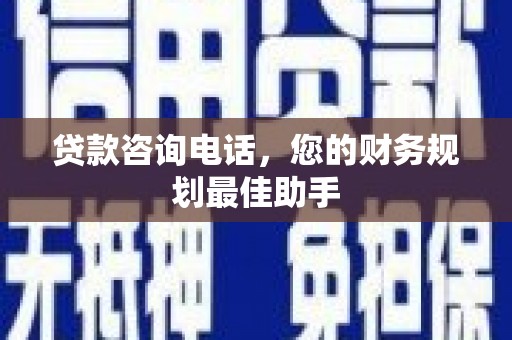 衢州贷款咨询电话，您的财务规划最佳助手