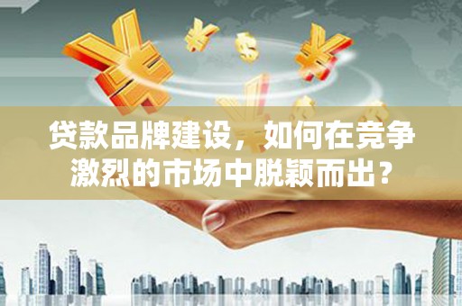 衢州贷款品牌建设，如何在竞争激烈的市场中脱颖而出？