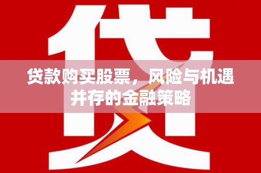 衢州贷款购买股票，风险与机遇并存的金融策略