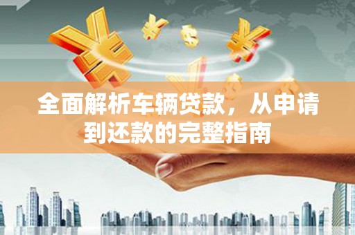衢州全面解析车辆贷款，从申请到还款的完整指南