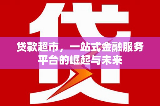 衢州贷款超市，一站式金融服务平台的崛起与未来