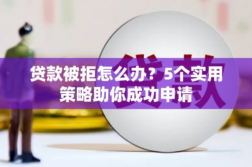 衢州贷款被拒怎么办？5个实用策略助你成功申请