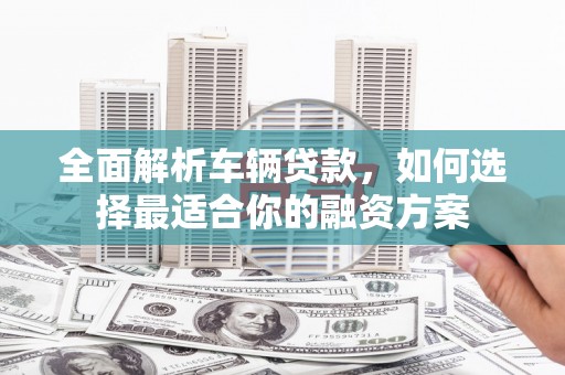 衢州全面解析车辆贷款，如何选择最适合你的融资方案