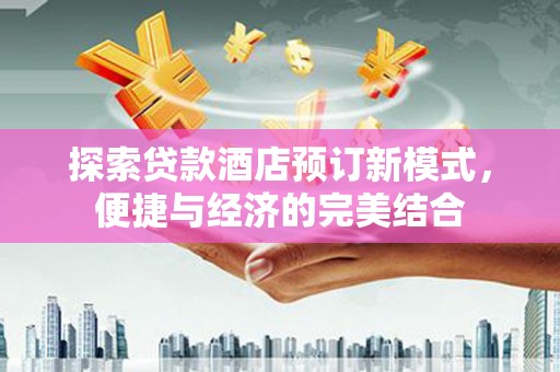 衢州探索贷款酒店预订新模式，便捷与经济的完美结合
