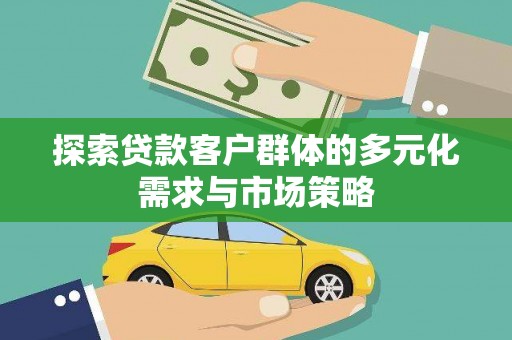 衢州探索贷款客户群体的多元化需求与市场策略