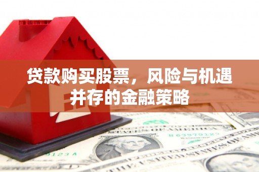 衢州贷款购买股票，风险与机遇并存的金融策略