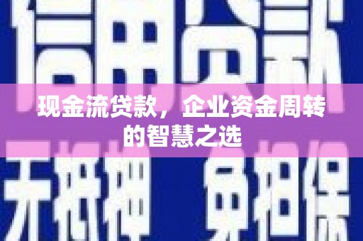衢州现金流贷款，企业资金周转的智慧之选