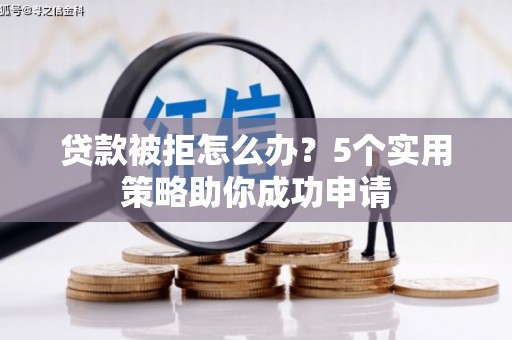 衢州贷款被拒怎么办？5个实用策略助你成功申请