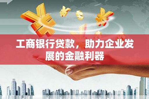 衢州工商银行贷款，助力企业发展的金融利器