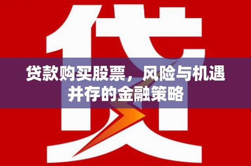 衢州贷款购买股票，风险与机遇并存的金融策略