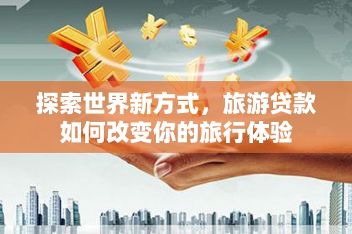 衢州探索世界新方式，旅游贷款如何改变你的旅行体验