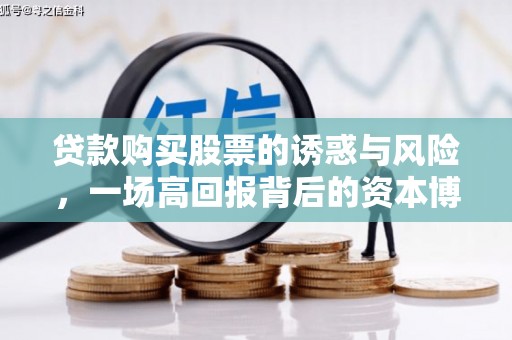 衢州贷款购买股票的诱惑与风险，一场高回报背后的资本博弈