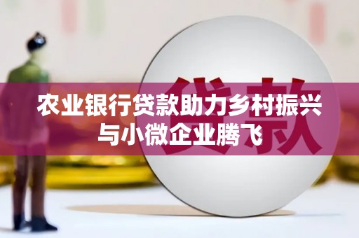 衢州农业银行贷款助力乡村振兴与小微企业腾飞