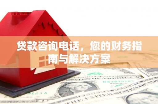 衢州贷款咨询电话，您的财务指南与解决方案
