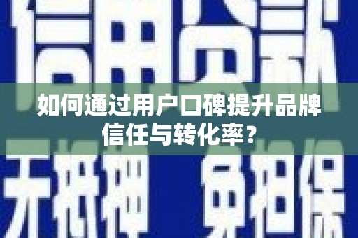 衢州如何通过用户口碑提升品牌信任与转化率？