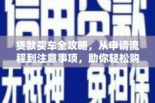 衢州贷款买车全攻略，从申请流程到注意事项，助你轻松购车