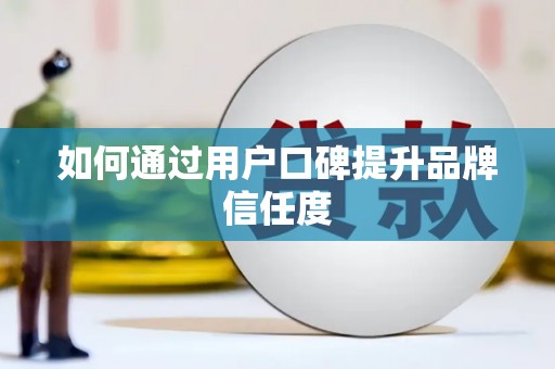 衢州如何通过用户口碑提升品牌信任度