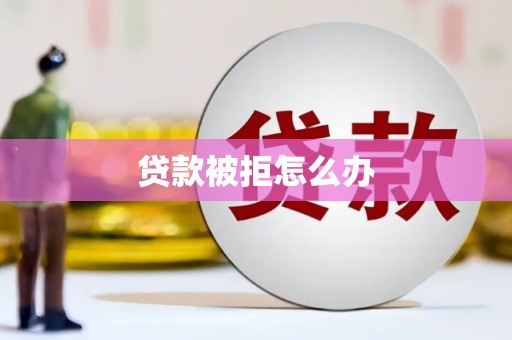 衢州贷款被拒怎么办