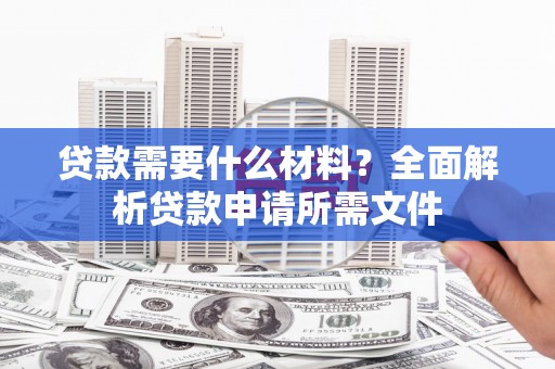 衢州贷款需要什么材料?全面解析贷款申请所需文件 衢州贷款需要什么材料?全面解析贷款申请所需文件