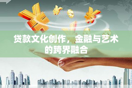 衢州贷款文化创作，金融与艺术的跨界融合