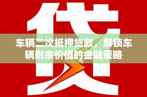 衢州车辆二次抵押贷款，解锁车辆剩余价值的金融策略